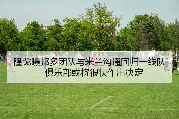 隆戈曝邦多团队与米兰沟通回归一线队 俱乐部或将很快作出决定